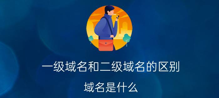 一级域名和二级域名的区别 域名是什么？可以自由买卖吗？